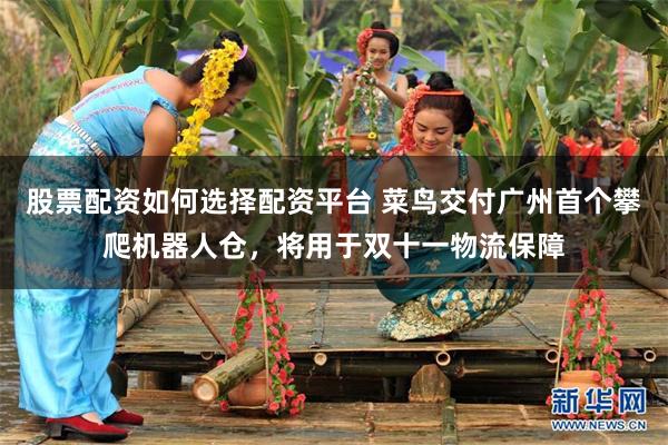 股票配资如何选择配资平台 菜鸟交付广州首个攀爬机器人仓，将用于双十一物流保障