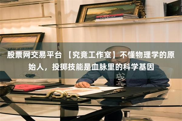 股票网交易平台 【究竟工作室】不懂物理学的原始人，投掷技能是血脉里的科学基因