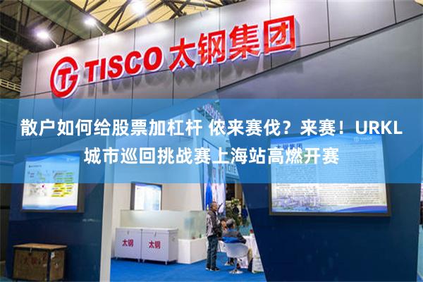 散户如何给股票加杠杆 侬来赛伐?来赛!URKL城市巡回挑战赛上海站高燃开赛