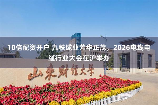 10倍配资开户 九秩缆业芳华正茂，2026电线电缆行业大会在沪举办