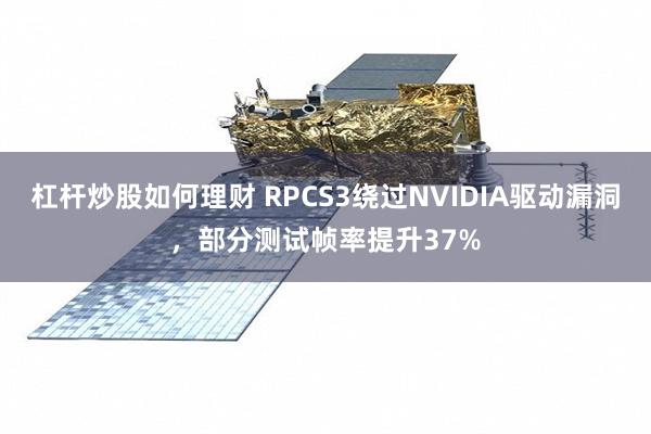 杠杆炒股如何理财 RPCS3绕过NVIDIA驱动漏洞，部分测试帧率提升37%