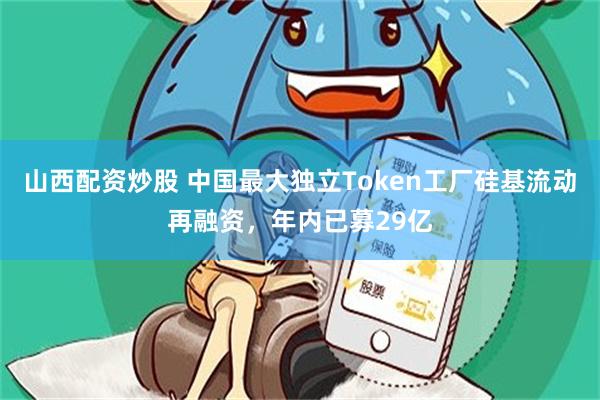 山西配资炒股 中国最大独立Token工厂硅基流动再融资，年内已募29亿
