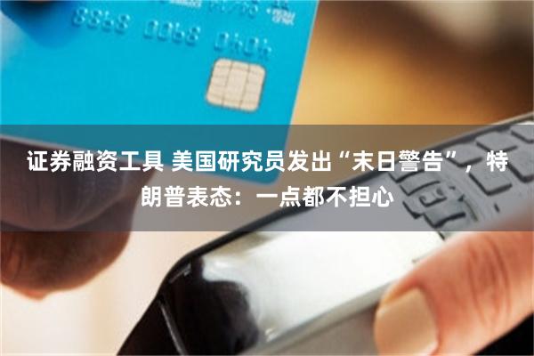证券融资工具 美国研究员发出“末日警告”，特朗普表态：一点都不担心