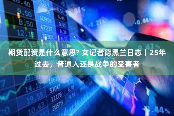 期货配资是什么意思? 女记者德黑兰日志丨25年过去，普通人还是战争的受害者