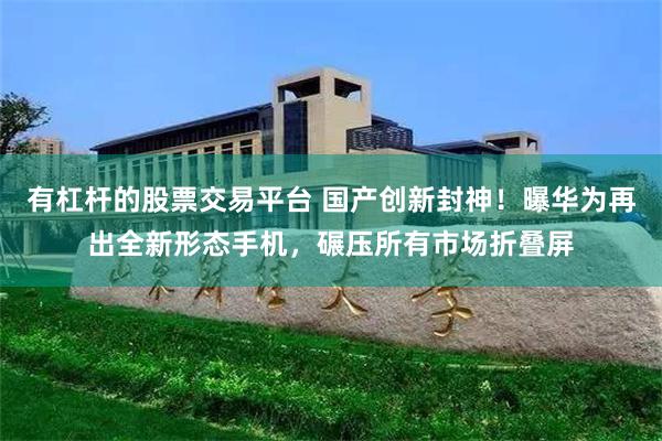 有杠杆的股票交易平台 国产创新封神！曝华为再出全新形态手机，碾压所有市场折叠屏