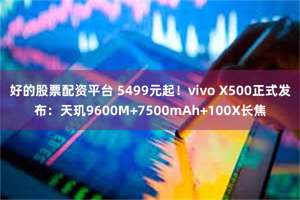 好的股票配资平台 5499元起！vivo X500正式发布：天玑9600M+7500mAh+100X长焦