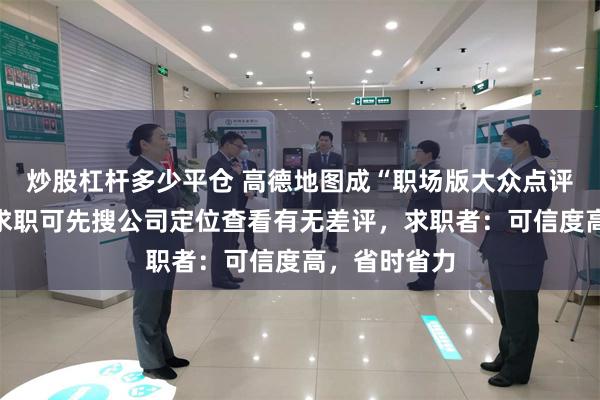 炒股杠杆多少平仓 高德地图成“职场版大众点评”？网友称求职可先搜公司定位查看有无差评，求职者：可信度高，省时省力