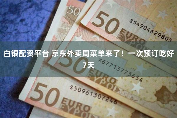 白银配资平台 京东外卖周菜单来了！一次预订吃好7天