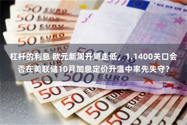 杠杆的利息 欧元新周开局走低，1.1400关口会否在美联储10月加息定价升温中率先失守？