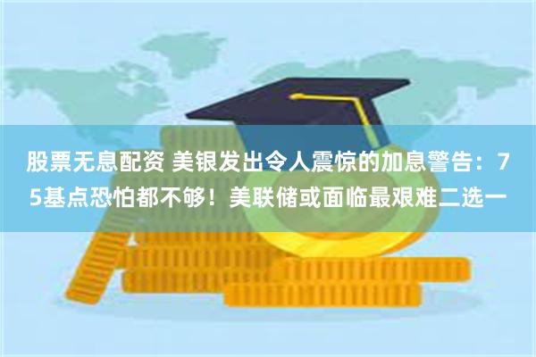 股票无息配资 美银发出令人震惊的加息警告：75基点恐怕都不够！美联储或面临最艰难二选一