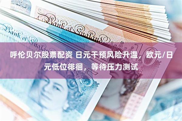 呼伦贝尔股票配资 日元干预风险升温，欧元/日元低位徘徊，等待压力测试