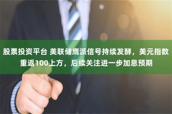 股票投资平台 美联储鹰派信号持续发酵，美元指数重返100上方，后续关注进一步加息预期