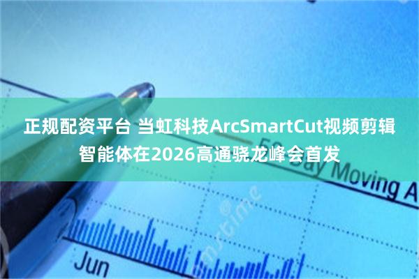 正规配资平台 当虹科技ArcSmartCut视频剪辑智能体在2026高通骁龙峰会首发