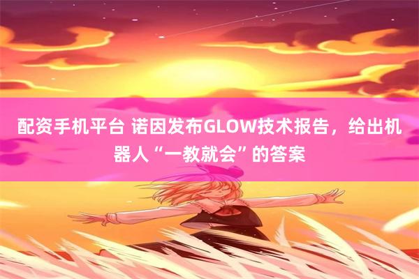配资手机平台 诺因发布GLOW技术报告，给出机器人“一教就会”的答案