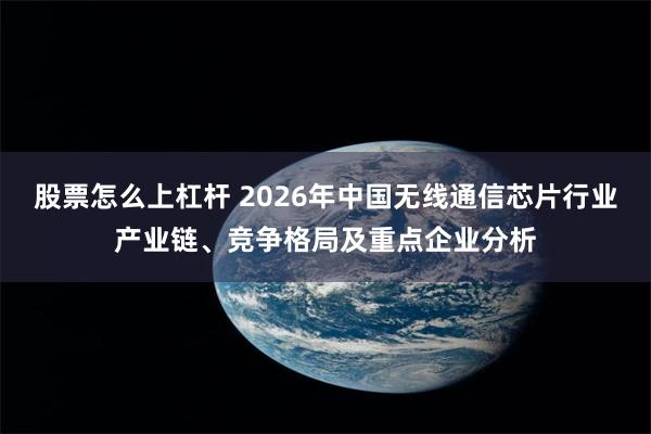 股票怎么上杠杆 2026年中国无线通信芯片行业产业链、竞争格局及重点企业分析