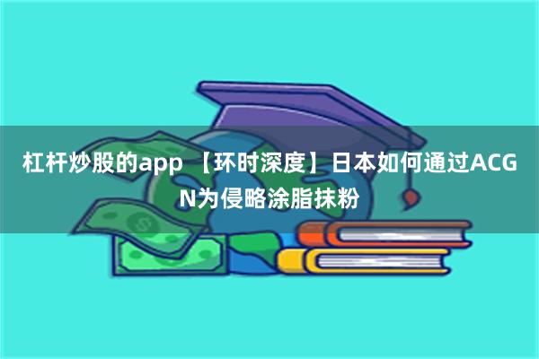 杠杆炒股的app 【环时深度】日本如何通过ACGN为侵略涂脂抹粉