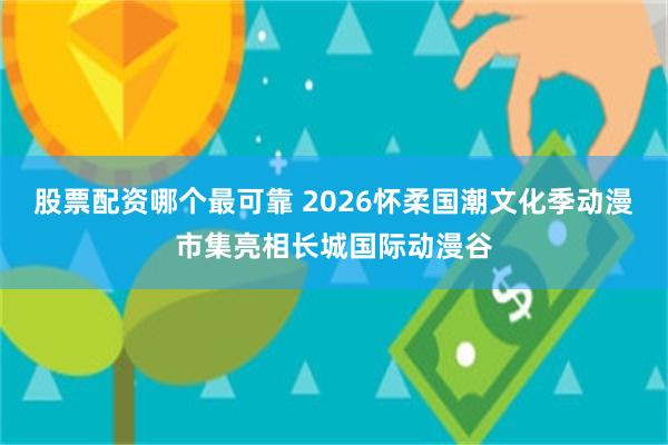 股票配资哪个最可靠 2026怀柔国潮文化季动漫市集亮相长城国际动漫谷