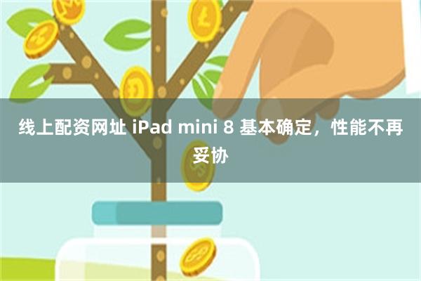 线上配资网址 iPad mini 8 基本确定，性能不再妥协