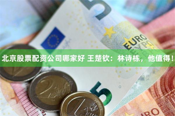 北京股票配资公司哪家好 王楚钦:林诗栋,他值得!