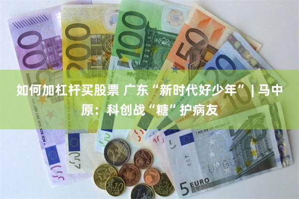 如何加杠杆买股票 广东“新时代好少年” | 马中原：科创战“糖”护病友