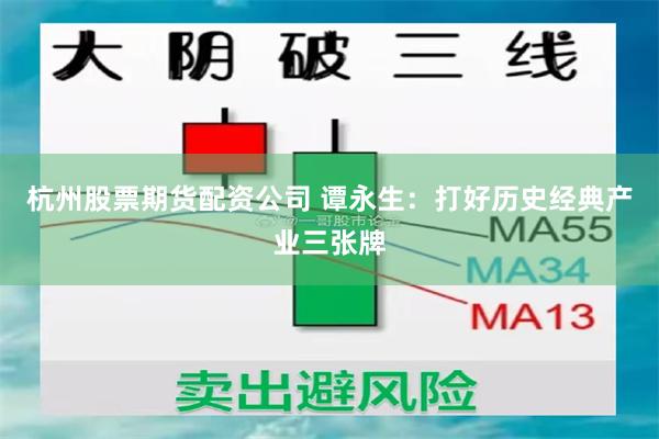 杭州股票期货配资公司 谭永生：打好历史经典产业三张牌