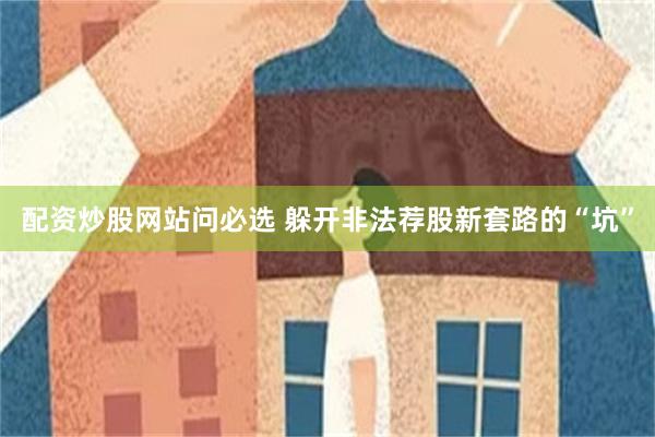 配资炒股网站问必选 躲开非法荐股新套路的“坑”