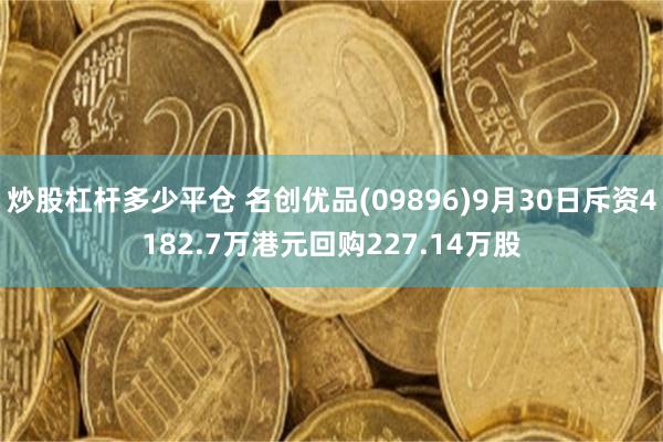 炒股杠杆多少平仓 名创优品(09896)9月30日斥资4182.7万港元回购227.14万股