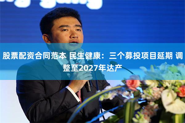 股票配资合同范本 民生健康：三个募投项目延期 调整至2027年达产