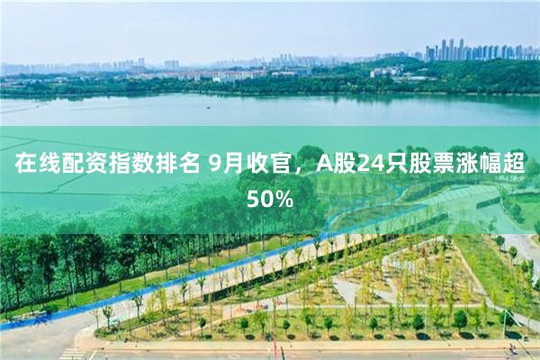 在线配资指数排名 9月收官，A股24只股票涨幅超50%