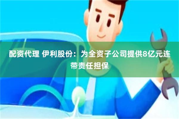 配资代理 伊利股份：为全资子公司提供8亿元连带责任担保