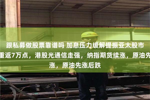跟私募做股票靠谱吗 加息压力缓解提振亚太股市，日股重返7万点，港股光通信走强，纳指期货续涨，原油先涨后跌