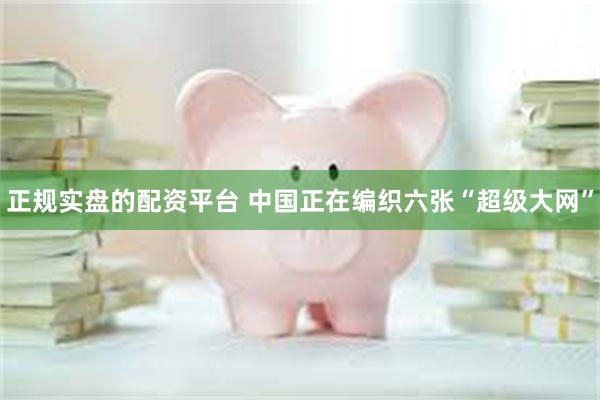 正规实盘的配资平台 中国正在编织六张“超级大网”