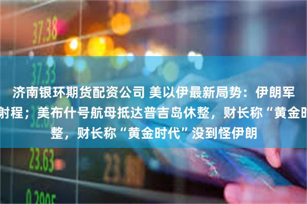 济南银环期货配资公司 美以伊最新局势:伊朗军方称将提升导弹射程;美布什号航母抵达普吉岛休整,财长称“黄金时代”没到怪伊朗