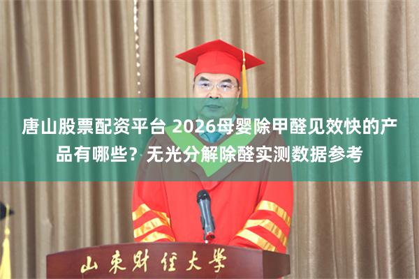 唐山股票配资平台 2026母婴除甲醛见效快的产品有哪些？无光分解除醛实测数据参考
