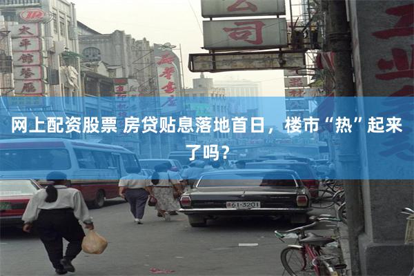 网上配资股票 房贷贴息落地首日，楼市“热”起来了吗？