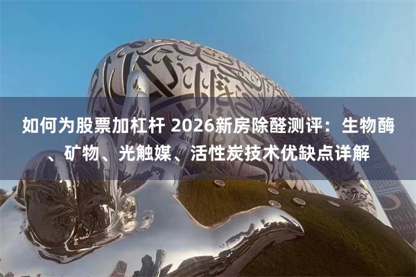 如何为股票加杠杆 2026新房除醛测评：生物酶、矿物、光触媒、活性炭技术优缺点详解