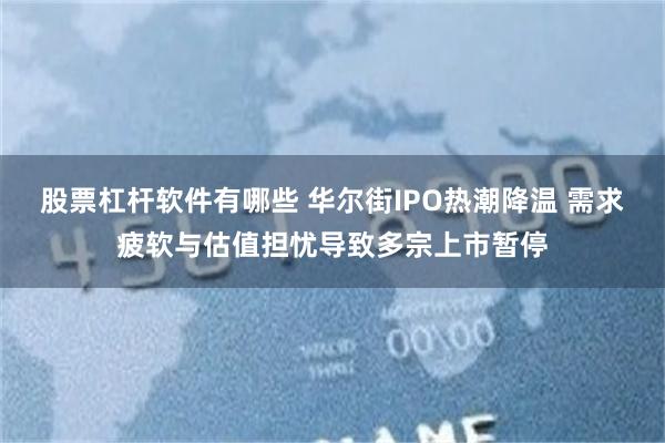 股票杠杆软件有哪些 华尔街IPO热潮降温 需求疲软与估值担忧导致多宗上市暂停