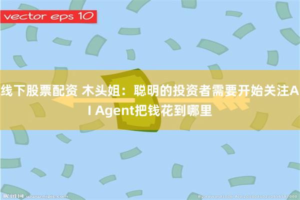 线下股票配资 木头姐：聪明的投资者需要开始关注AI Agent把钱花到哪里