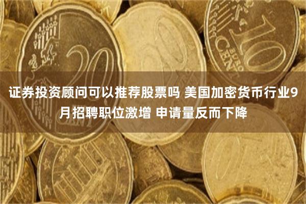 证券投资顾问可以推荐股票吗 美国加密货币行业9月招聘职位激增 申请量反而下降