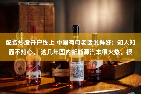 配资炒股开户线上 中国有句老话说得好：知人知面不知心。 这几年国内新能源汽车很火热。很