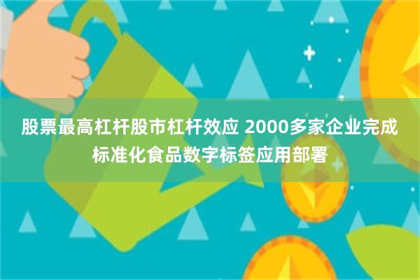 股票最高杠杆股市杠杆效应 2000多家企业完成标准化食品数字标签应用部署