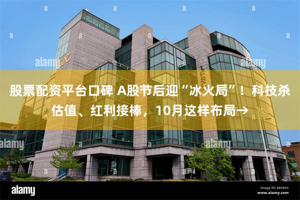 股票配资平台口碑 A股节后迎“冰火局”！科技杀估值、红利接棒，10月这样布局→
