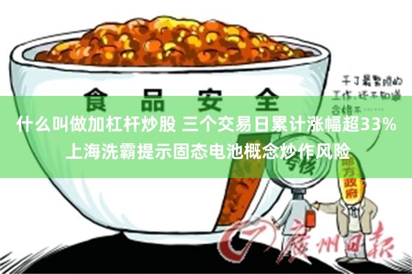 什么叫做加杠杆炒股 三个交易日累计涨幅超33% 上海洗霸提示固态电池概念炒作风险
