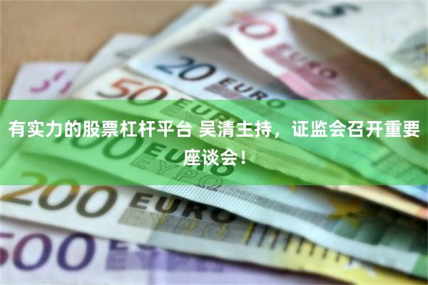 有实力的股票杠杆平台 吴清主持，证监会召开重要座谈会！