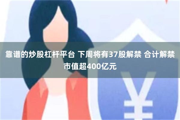 靠谱的炒股杠杆平台 下周将有37股解禁 合计解禁市值超400亿元