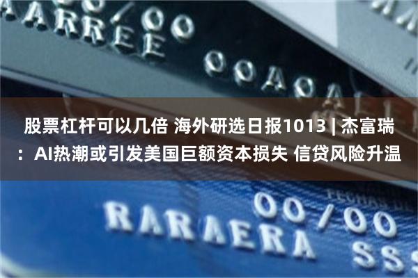 股票杠杆可以几倍 海外研选日报1013 | 杰富瑞：AI热潮或引发美国巨额资本损失 信贷风险升温