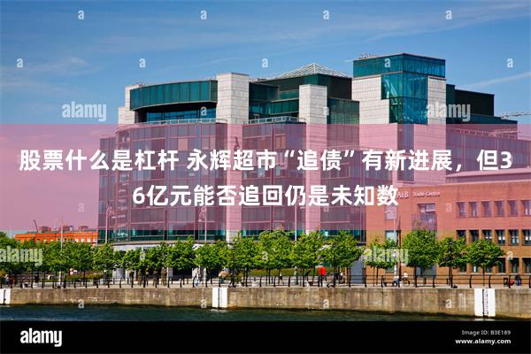股票什么是杠杆 永辉超市“追债”有新进展，但36亿元能否追回仍是未知数