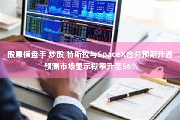 股票操盘手 炒股 特斯拉与SpaceX合并预期升温 预测市场显示概率升至56%