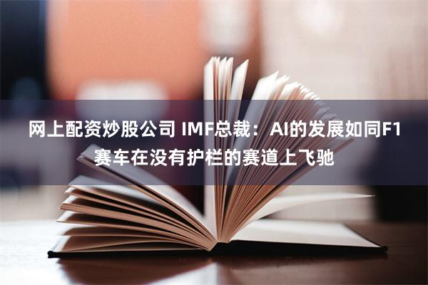 网上配资炒股公司 IMF总裁：AI的发展如同F1赛车在没有护栏的赛道上飞驰