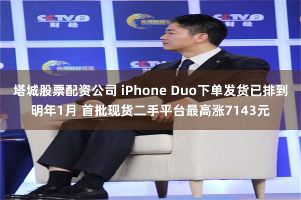 塔城股票配资公司 iPhone Duo下单发货已排到明年1月 首批现货二手平台最高涨7143元